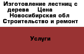 Изготовление лестниц с дерева  › Цена ­ 5 000 - Новосибирская обл. Строительство и ремонт » Услуги   . Новосибирская обл.